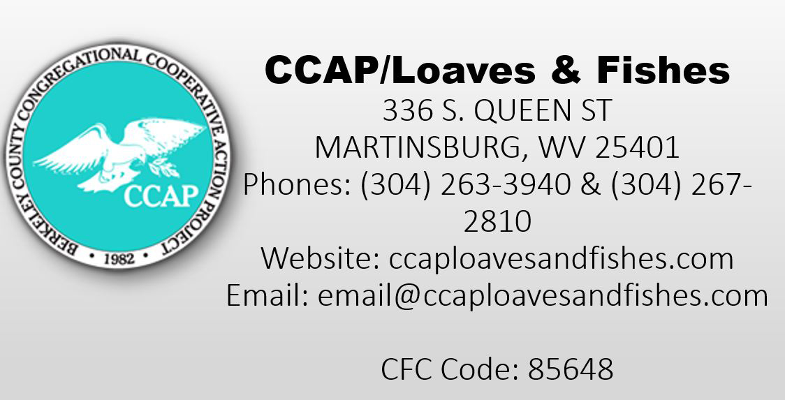 CCAP Loaves and Fishes 336 S. QUEEN ST MARTINSBURG, WV 25401 Phones: (304) 263-3940 & (304) 267-2810 Website: ccaploavesandfishes.com Email: email@ccaploavesandfishes.com CFC Code: 85648